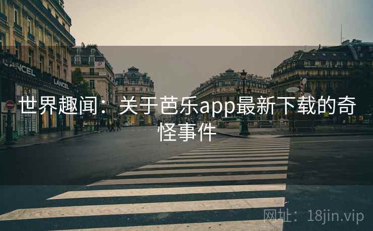 世界趣闻：关于芭乐app最新下载的奇怪事件