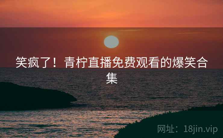 笑疯了！青柠直播免费观看的爆笑合集
