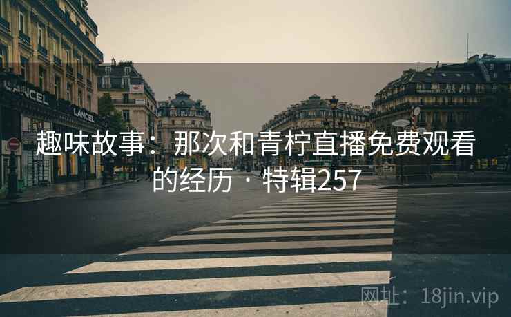 趣味故事：那次和青柠直播免费观看的经历 · 特辑257