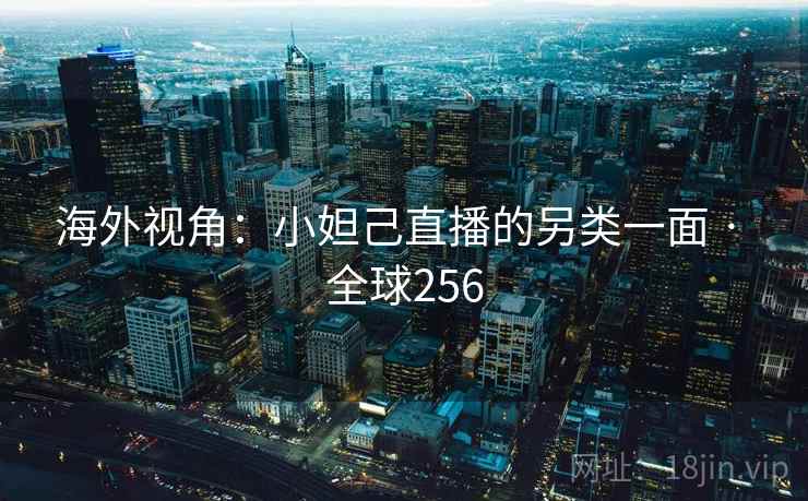 海外视角:小妲己直播的另类一面 · 全球256 海外视角:小妲己直播的另类一面 · 全球256