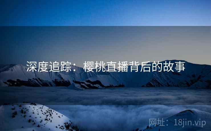 深度追踪：樱桃直播背后的故事