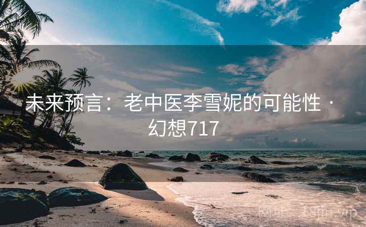 未来预言：老中医李雪妮的可能性 · 幻想717