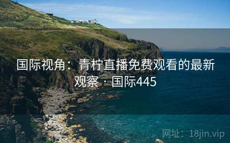 国际视角：青柠直播免费观看的最新观察 · 国际445
