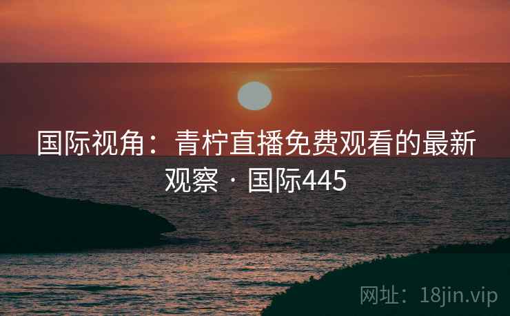 国际视角：青柠直播免费观看的最新观察 · 国际445