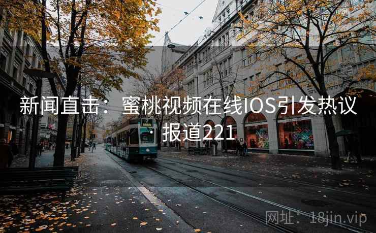 新闻直击：蜜桃视频在线IOS引发热议 · 报道221