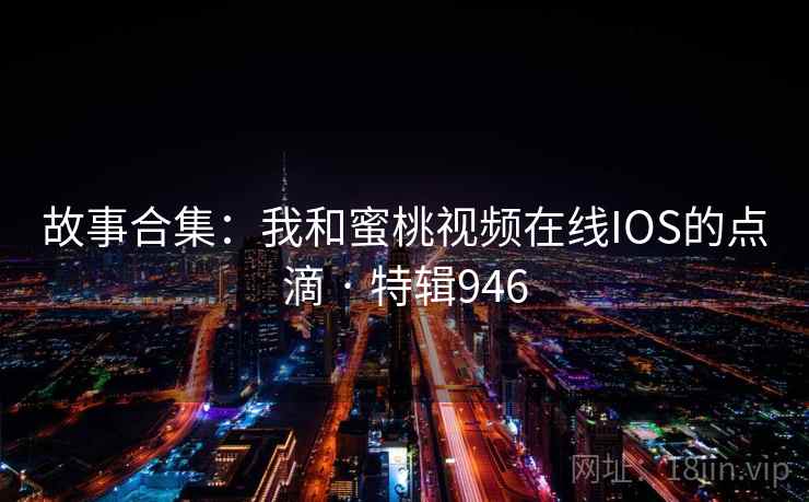 故事合集：我和蜜桃视频在线IOS的点滴 · 特辑946