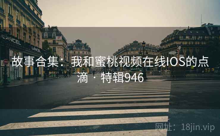 故事合集：我和蜜桃视频在线IOS的点滴 · 特辑946