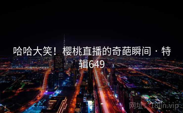 哈哈大笑！樱桃直播的奇葩瞬间 · 特辑649