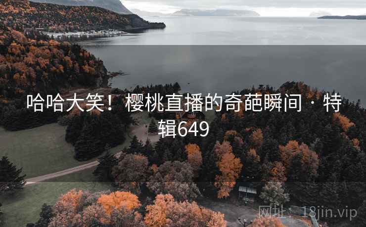 哈哈大笑！樱桃直播的奇葩瞬间 · 特辑649