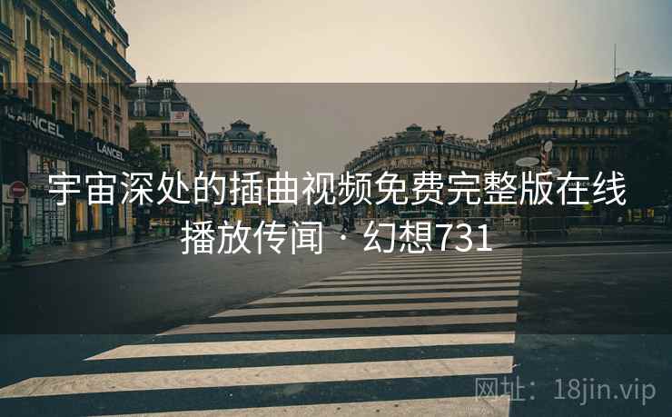 宇宙深处的插曲视频免费完整版在线播放传闻 · 幻想731