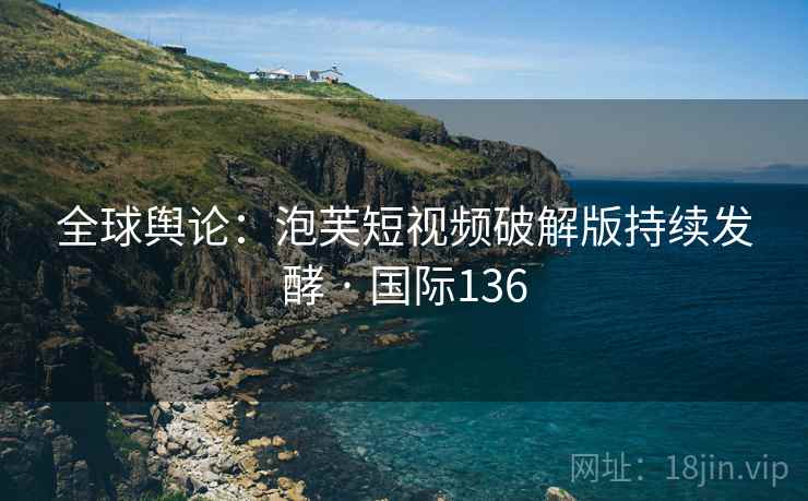 全球舆论：泡芙短视频破解版持续发酵 · 国际136