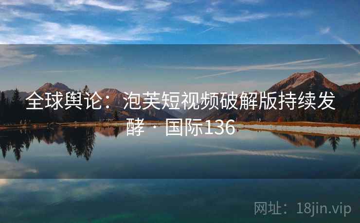 全球舆论：泡芙短视频破解版持续发酵 · 国际136