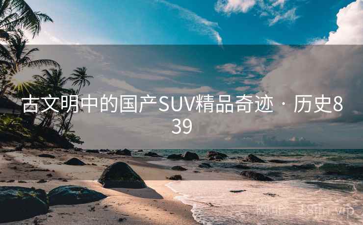 古文明中的国产SUV精品奇迹 · 历史839