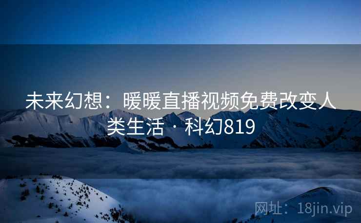 未来幻想:暖暖直播视频免费改变人类生活 · 科幻819 未来幻想:暖暖直播视频免费改变人类生活 · 科幻819
