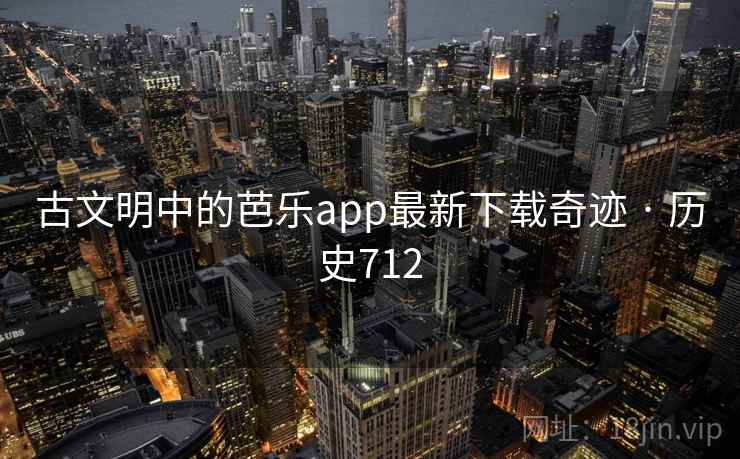 古文明中的芭乐app最新下载奇迹 · 历史712 古文明中的芭乐app最新下载奇迹 · 历史712