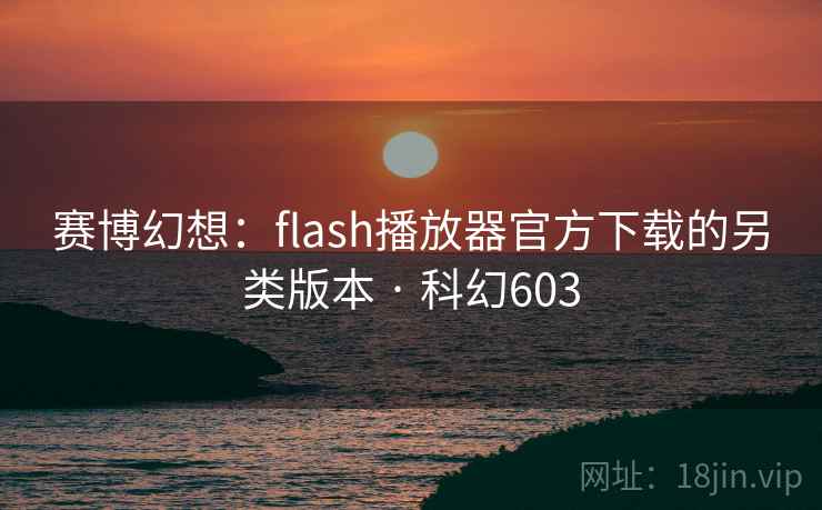 赛博幻想:flash播放器官方下载的另类版本 · 科幻603 赛博幻想:flash播放器官方下载的另类版本 · 科幻603
