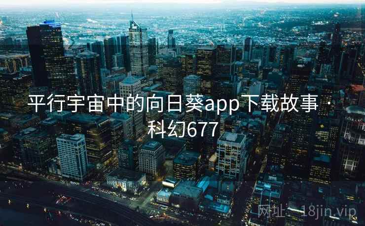 平行宇宙中的向日葵app下载故事 · 科幻677 平行宇宙中的向日葵app下载故事 · 科幻677