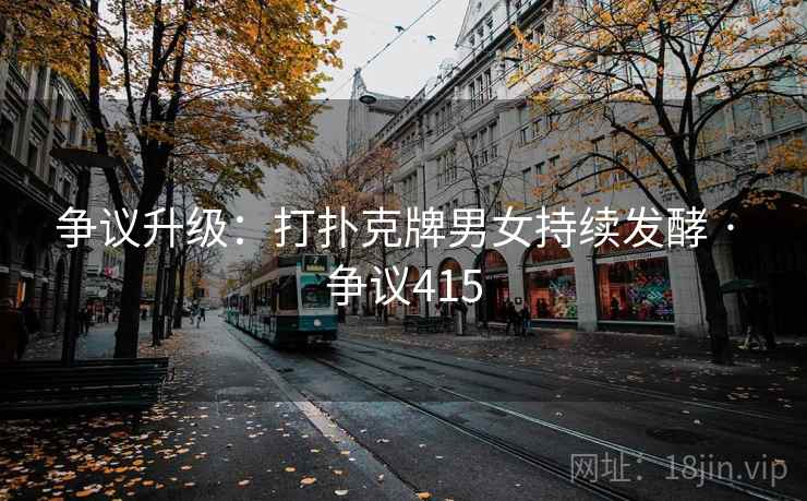 争议升级:打扑克牌男女持续发酵 · 争议415 争议升级:打扑克牌男女持续发酵 · 争议415