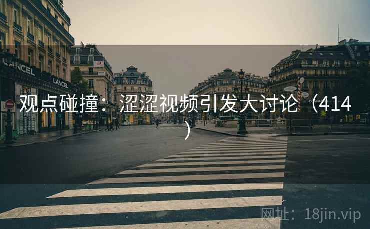 观点碰撞:涩涩视频引发大讨论(414 ) 观点碰撞:涩涩视频引发大讨论(414 )