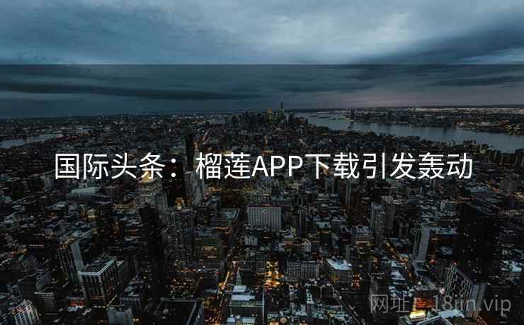 国际头条：榴莲APP下载引发轰动
