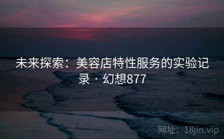 未来探索:美容店特性服务的实验记录 · 幻想877 未来探索:美容店特性服务的实验记录 · 幻想877