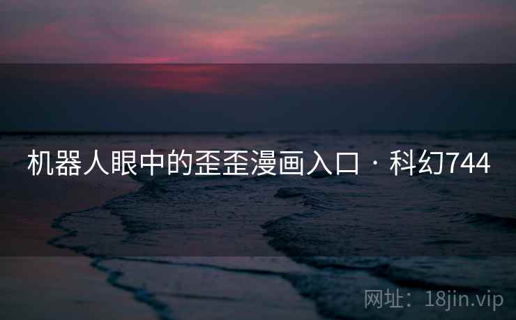 机器人眼中的歪歪漫画入口 · 科幻744 机器人眼中的歪歪漫画入口 · 科幻744