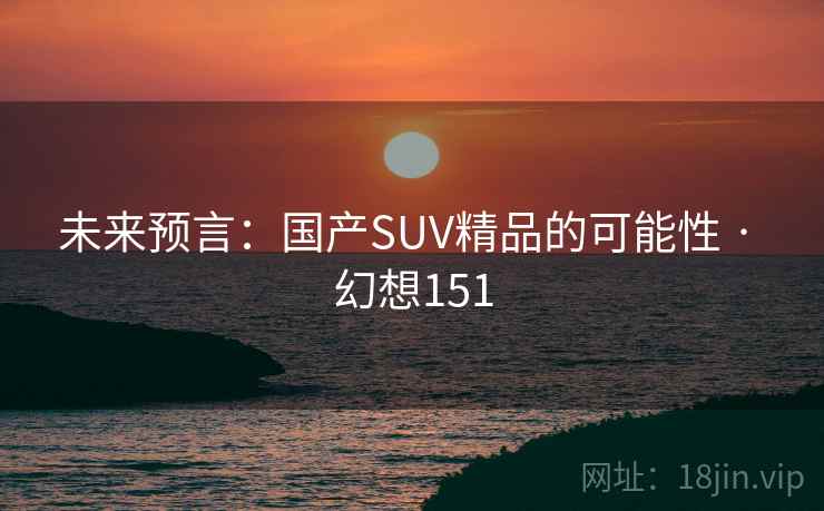 未来预言:国产SUV精品的可能性 · 幻想151 未来预言:国产SUV精品的可能性 · 幻想151