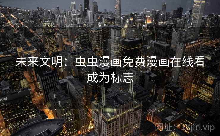 未来文明:虫虫漫画免费漫画在线看成为标志 未来文明:虫虫漫画免费漫画在线看成为标志