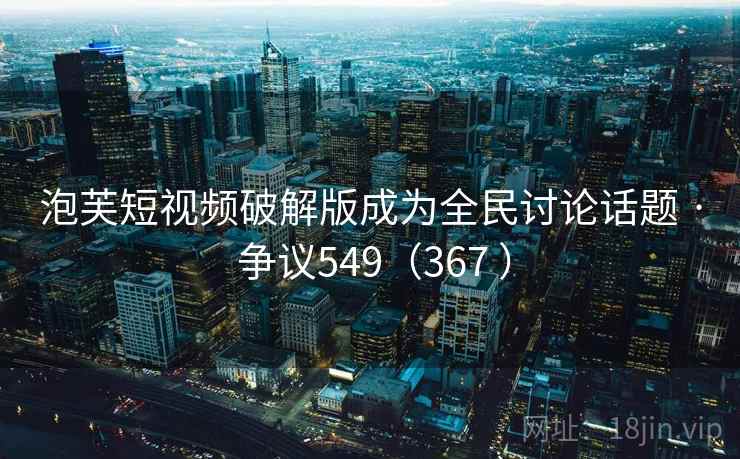 泡芙短视频破解版成为全民讨论话题 · 争议549(367 )