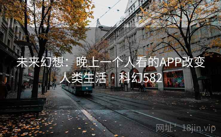 未来幻想:晚上一个人看的APP改变人类生活 · 科幻582 未来幻想:晚上一个人看的APP改变人类生活 · 科幻582