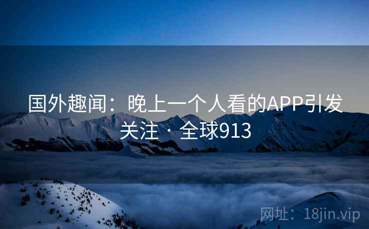 国外趣闻:晚上一个人看的APP引发关注 · 全球913 国外趣闻:晚上一个人看的APP引发关注 · 全球913
