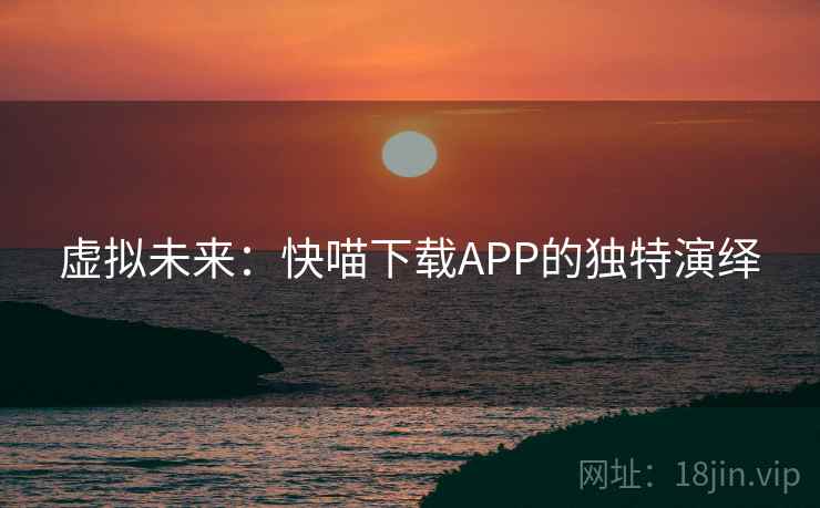 虚拟未来:快喵下载APP的独特演绎 虚拟未来:快喵下载APP的独特演绎