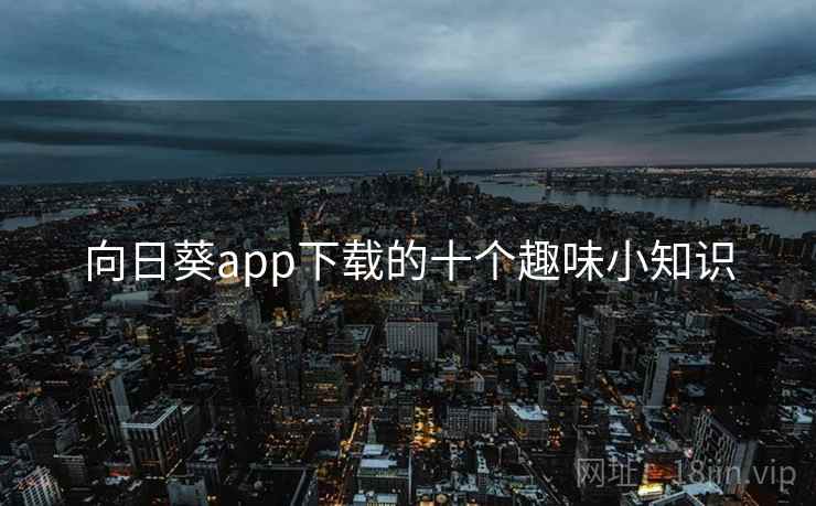 向日葵app下载的十个趣味小知识 向日葵app下载的十个趣味小知识
