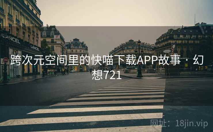 跨次元空间里的快喵下载APP故事 · 幻想721 跨次元空间里的快喵下载APP故事 · 幻想721