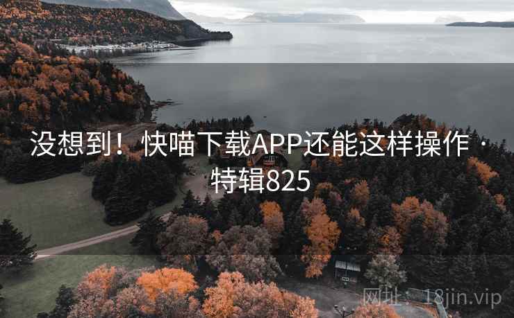 没想到!快喵下载APP还能这样操作 · 特辑825 没想到!快喵下载APP还能这样操作 · 特辑825