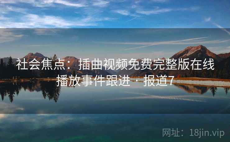 社会焦点：插曲视频免费完整版在线播放事件跟进 · 报道7