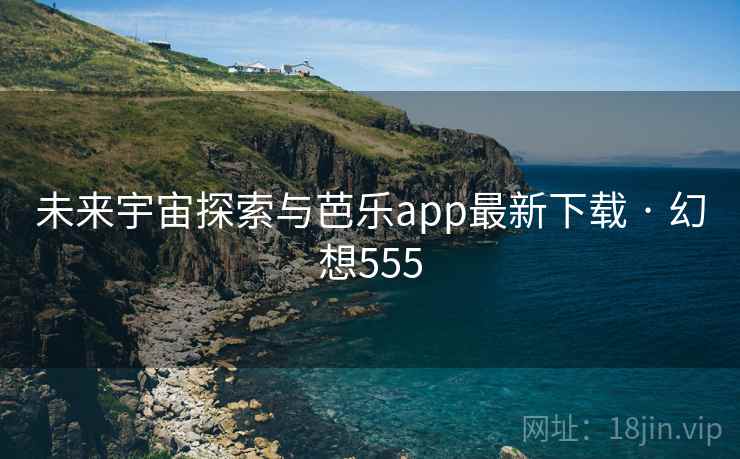 未来宇宙探索与芭乐app最新下载 · 幻想555 未来宇宙探索与芭乐app最新下载 · 幻想555