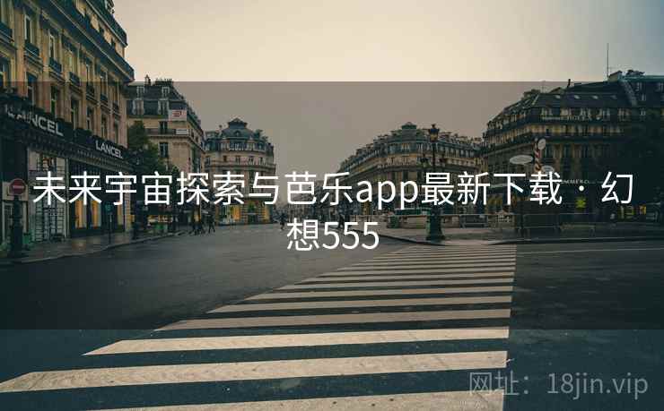 未来宇宙探索与芭乐app最新下载 · 幻想555 未来宇宙探索与芭乐app最新下载 · 幻想555