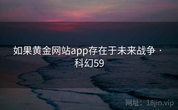 如果黄金网站app存在于未来战争 · 科幻59 如果黄金网站app存在于未来战争 · 科幻59
