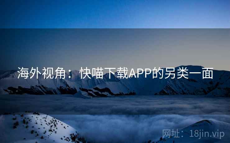 海外视角:快喵下载APP的另类一面 海外视角:快喵下载APP的另类一面