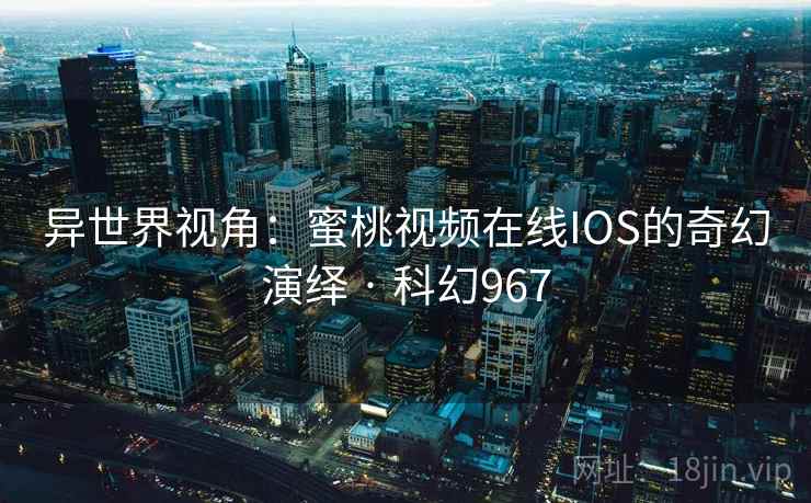 异世界视角：蜜桃视频在线IOS的奇幻演绎 · 科幻967