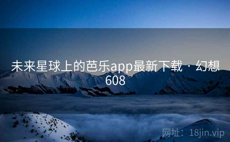 未来星球上的芭乐app最新下载 · 幻想608