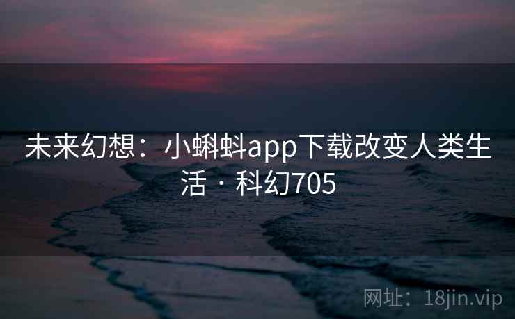未来幻想:小蝌蚪app下载改变人类生活 · 科幻705 未来幻想:小蝌蚪app下载改变人类生活 · 科幻705