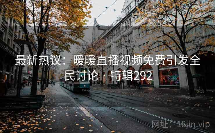 最新热议:暖暖直播视频免费引发全民讨论 · 特辑292 最新热议:暖暖直播视频免费引发全民讨论 · 特辑292