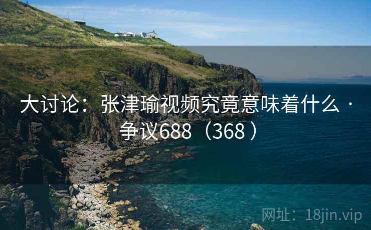 大讨论:张津瑜视频究竟意味着什么 · 争议688(368 ) 大讨论:张津瑜视频究竟意味着什么 · 争议688(368 )