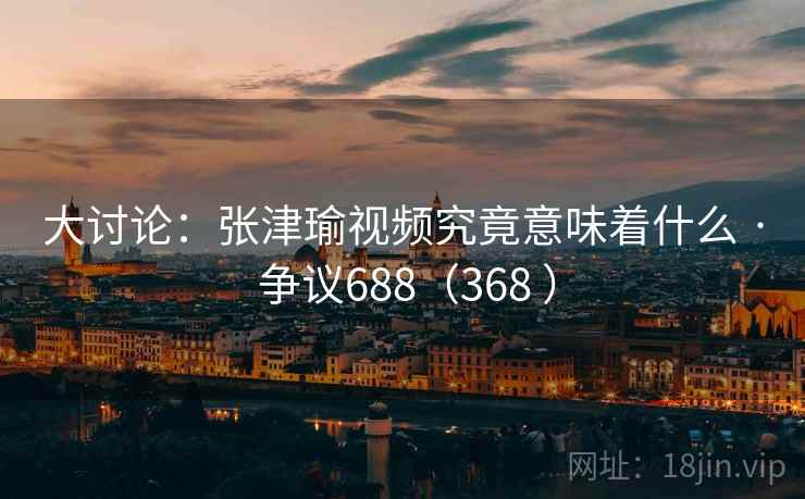 大讨论:张津瑜视频究竟意味着什么 · 争议688(368 ) 大讨论:张津瑜视频究竟意味着什么 · 争议688(368 )