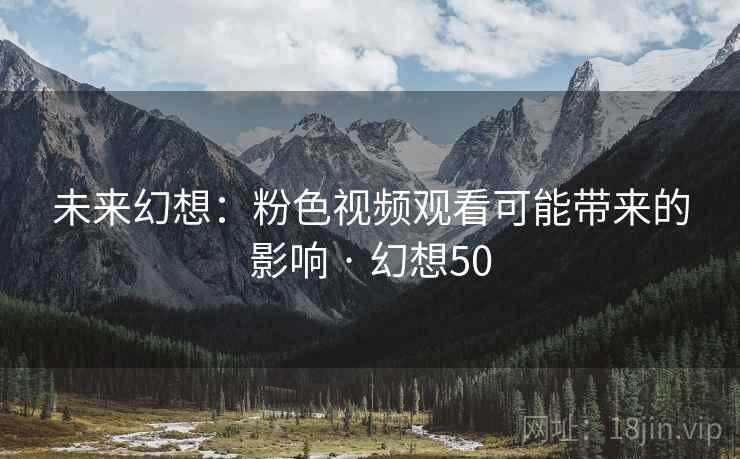 未来幻想:粉色视频观看可能带来的影响 · 幻想50