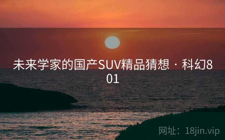 未来学家的国产SUV精品猜想 · 科幻801 未来学家的国产SUV精品猜想 · 科幻801
