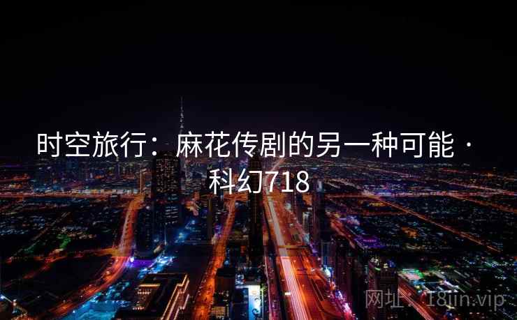 时空旅行:麻花传剧的另一种可能 · 科幻718