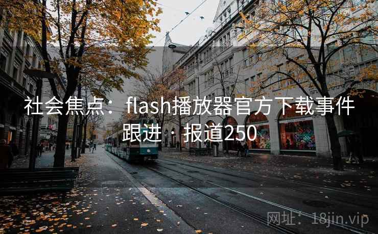 社会焦点:flash播放器官方下载事件跟进 · 报道250 社会焦点:flash播放器官方下载事件跟进 · 报道250